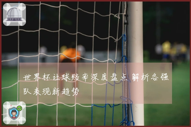 世界杯让球赔率深度盘点 解析各强队表现新趋势