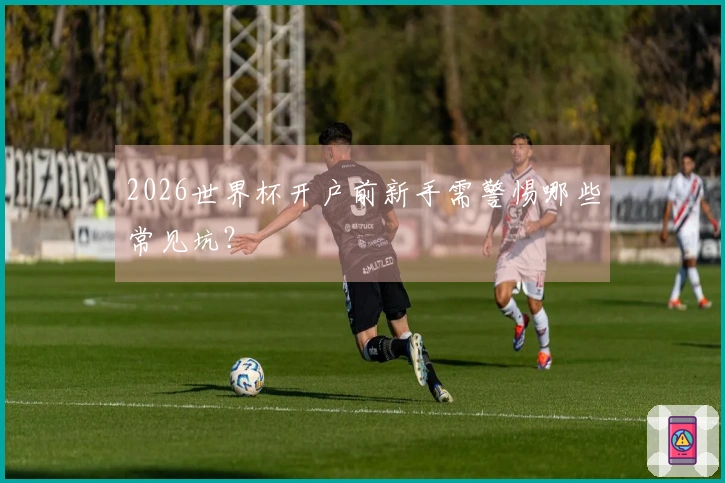 2026世界杯开户前新手需警惕哪些常见坑？