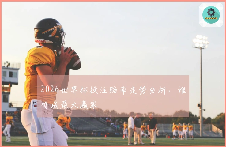 2026世界杯投注赔率走势分析，谁将成最大赢家