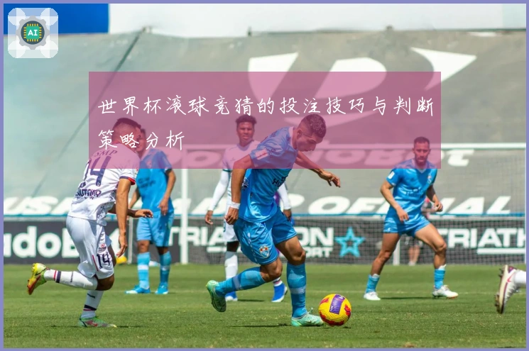 世界杯滚球竞猜的投注技巧与判断策略分析