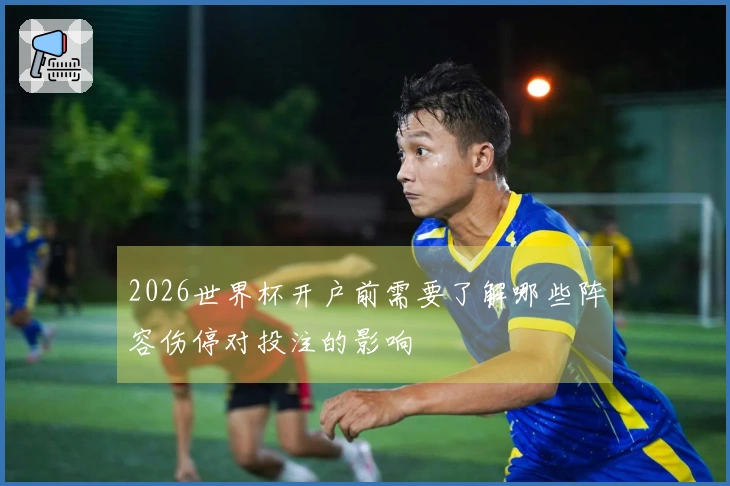 2026世界杯开户前需要了解哪些阵容伤停对投注的影响