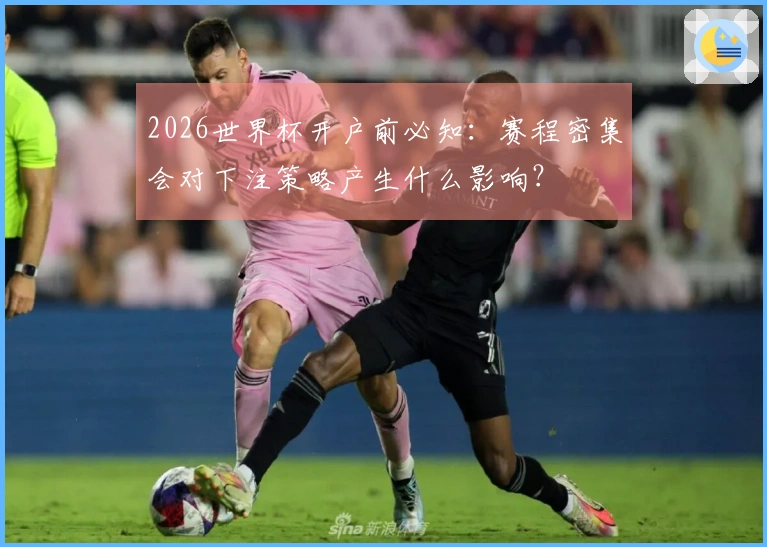 2026世界杯开户前必知：赛程密集会对下注策略产生什么影响？