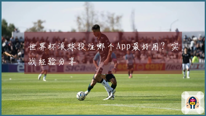 世界杯滚球投注哪个App最好用？实战经验分享
