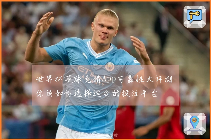 世界杯滚球竞猜App可靠性大评测 你该如何选择适合的投注平台