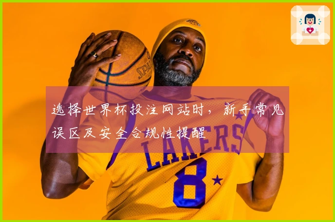选择世界杯投注网站时，新手常见误区及安全合规性提醒