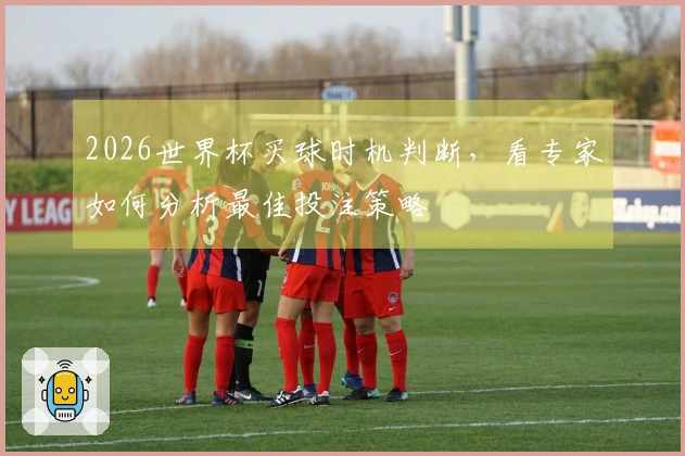 2026世界杯买球时机判断，看专家如何分析最佳投注策略
