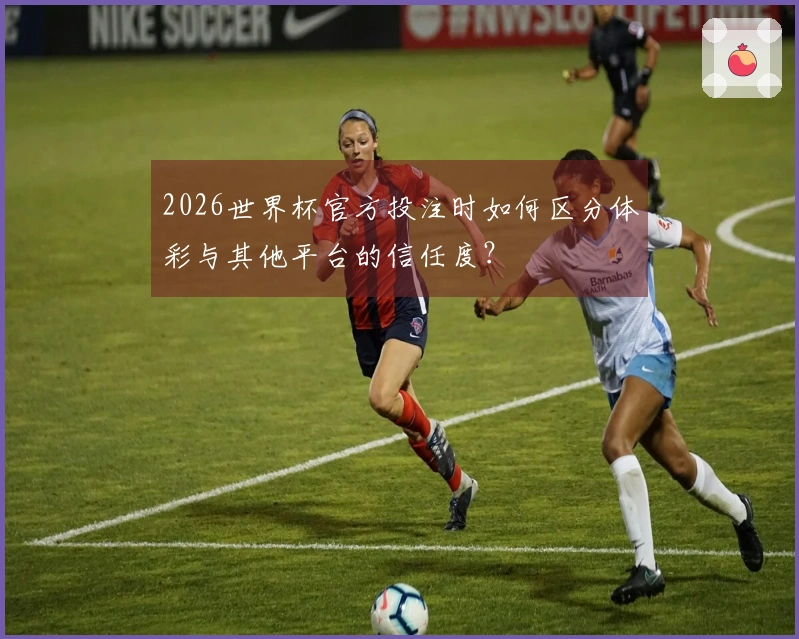 2026世界杯官方投注时如何区分体彩与其他平台的信任度？