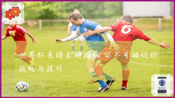 世界杯竞猜乐趣揭秘 你不可错过的战略与技巧