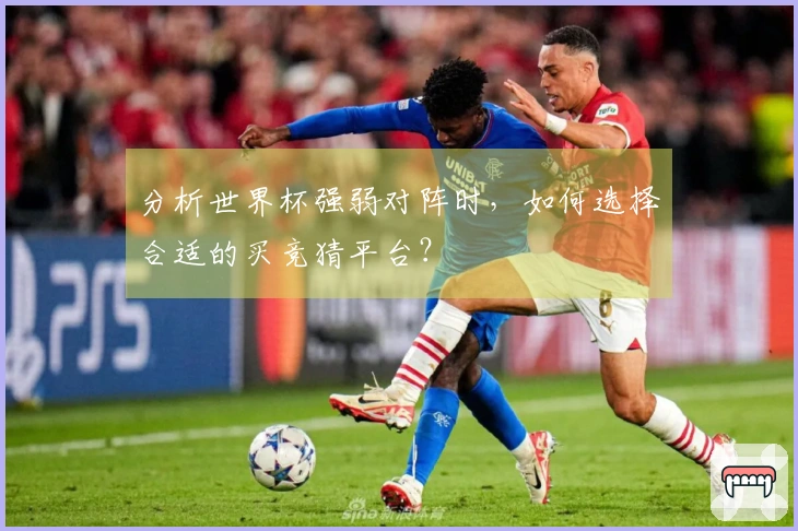 分析世界杯强弱对阵时，如何选择合适的买竞猜平台？