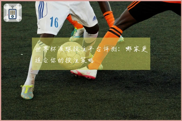 世界杯滚球投注平台评测：哪家更适合你的投注策略