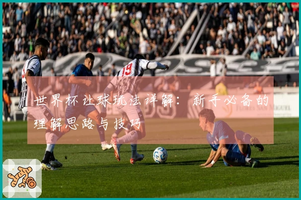 世界杯让球玩法详解：新手必备的理解思路与技巧