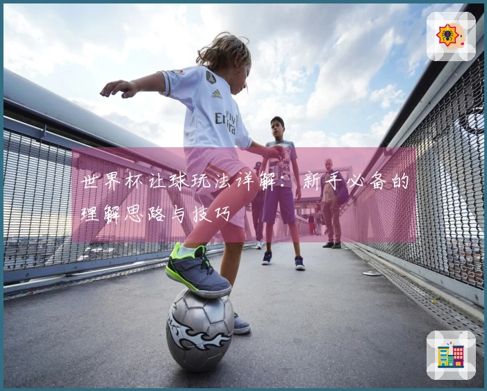 世界杯让球玩法详解：新手必备的理解思路与技巧