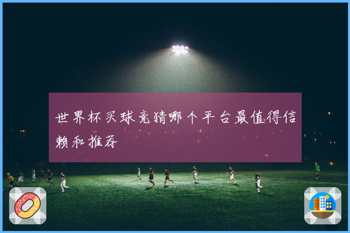世界杯买球竞猜哪个平台最值得信赖和推荐