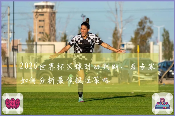 2026世界杯买球时机判断，看专家如何分析最佳投注策略