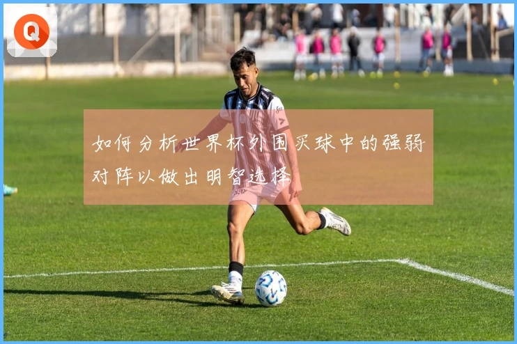 如何分析世界杯外围买球中的强弱对阵以做出明智选择
