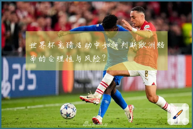 世界杯竞猜活动中如何判断欧洲赔率的合理性与风险？